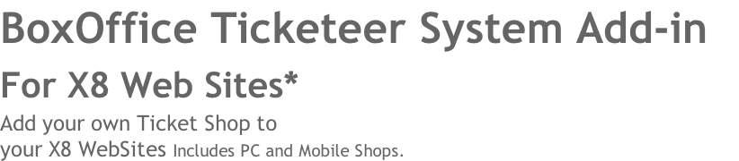 BoxOffice Ticketeer System Add-in 
For X8 Web Sites* 
Add your own Ticket Shop to 
your X8 WebSites Includes PC and Mobile Shops. 

